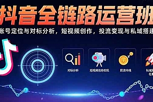 (15525期)抖音全链路运营班:账号定位与对标分析,短视频创作,投流变现与私域搭建