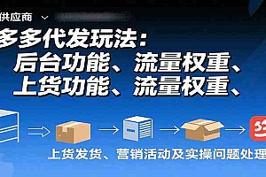 拼多多代发玩法:后台功能、流量权重、上货发货、营销活动及实操问题处理等