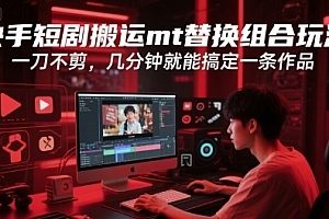 快手短剧搬运mt替换组合玩法,一刀不剪,几分钟就能搞定一条作品