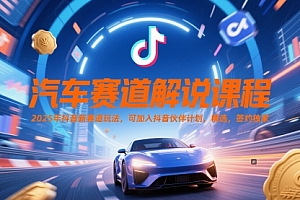 汽车赛道解说课程,2025年抖音新赛道玩法,可加入抖音伙伴计划,精选,签约独家