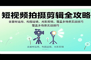 短视频拍摄剪辑全攻略:含器材运用、构图运镜、光影剪辑,覆盖多场景实战技巧