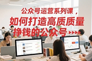 公众号运营系列课,如何打造高质量挣钱的公众号
