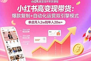 (15720期)小红书高变现带货:爆款复制+自动化运营双引擎模式 单店月入2w到年入20w+
