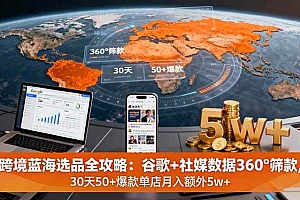 (16106期)跨境蓝海选品全攻略:谷歌+社媒数据360°筛款,30天50+爆款单店月入额外5w+