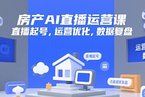 房产AI直播运营课,直播起号,运营优化,数据复盘