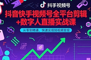 抖音快手视频号全平台剪辑+数字人直播实战课,从零到精通,快速实现短视频变现(更新10月)