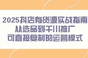 (14983期)2025抖店有货源实战指南,从选品到千川推广,可直接复制的运营模式