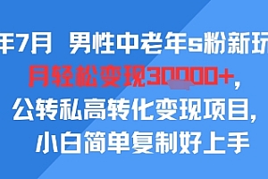 25年7月男性中老年s粉新玩法,月轻松变现3W+,公转私高转化变现项目,小白简单复制好上手
