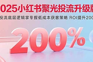 (15942期)2025小红书聚光投流升级版 从投流底层逻辑掌握低成本获客策略 ROI提升200%