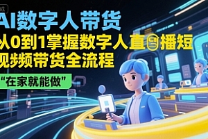 AI数字人带货,从0到1掌握数字人直播短视频带货全流程,在家就能做