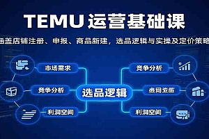 TEMU运营基础课:涵盖店铺注册、申报、商品新建,选品逻辑与实操及定价策略等