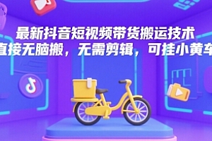 最新抖音短视频带货搬运技术,直接无脑搬,无需剪辑,可挂小黄车