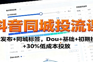 抖音同城投流课:高清发布+同城标签,Dou+基础+初期投流+30%低成本投放