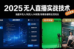 (15621期)2025无人直播实战技术-8月,涵盖半无人/纯无人/AI实景/绿幕录播等主流玩法