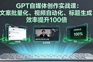 (16123期)GPT自媒体创作实战课:文案批量化、视频自动化、标题生成,效率提升100倍