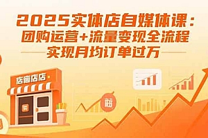 (15921期)2025实体店自媒体课:团购运营+流量变现全流程,实现月均订单过万