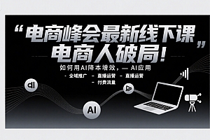 电商峰会最新线下课,电商人破局,如何用AI降本增效,AI应用-全域推广-直播运营-付费流量