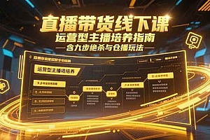 (15281期)直播带货线下课,运营型主播培养指南,含九步绝杀与仓播玩法