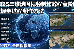 2025三维地图视频制作教程高阶版,掌握全过程制作方法