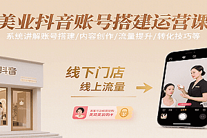 美业抖音账号搭建运营课,系统讲解账号搭建/内容创作/流量提升/转化技巧等