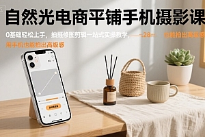 自然光电商平铺手机摄影课,0基础轻松上手,拍摄修图剪辑一站式实操教学,用手机也能拍出高级感