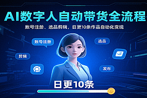 AI数字人自动带货全流程:账号注册、选品剪辑,日更10条作品自动化变现