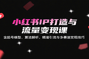 小红书IP打造与流量变现课:含起号模型、算法解析、精准引流与多赛道变现技巧
