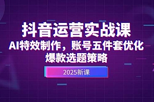 抖音运营实战课,AI特效制作,账号五件套优化,爆款选题策略