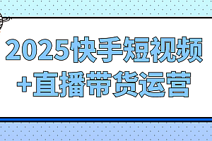 2025快手短视频+直播带货运营