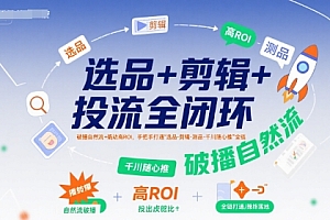 选品+剪辑+投流全闭环,破播自然流+撬动高ROI,手把手打通“选品-剪辑-测品-千川随心推”全链