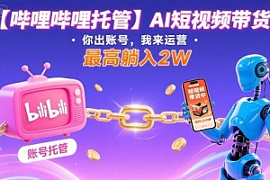 【哔哩哔哩托管】AI短视频带货,你出账号,我来运营,最高躺入2W【揭秘】