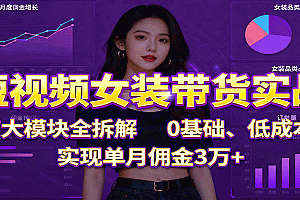短视频女装带货实战:7大模块全拆解,0基础、低成本,实现单月佣金3万+