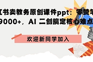 小红书卖教务原创课件ppt:零赞笔记賺9k+,AI二创搞定核心难点