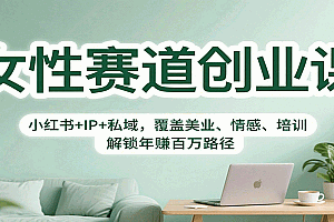 女性赛道创业课:小红书+IP+私域,覆盖美业、情感、培训,解锁年赚百万路径