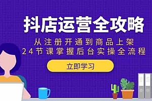 抖店运营全攻略:从注册开通到商品上架,24节课掌握后台实操全流程