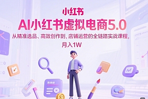 AI小红书虚拟电商5.0,从精准选品、高效创作到,店铺运营的全链路实战课程,月入1W