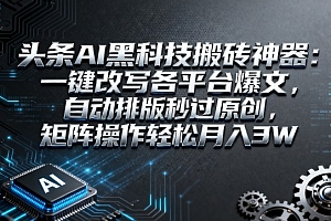 头条AI黑科技搬砖神器:一键改写各平台爆文,自动排版秒过原创,矩阵操作轻松月入3W【揭秘】