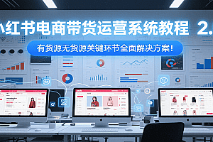 小红书电商带货运营系统教程2.0,有货源无货源关键环节全面解决方案!