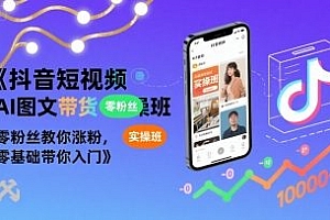 抖音短视频AI图文带货实操班,零粉丝教你涨粉,零基础带你入门