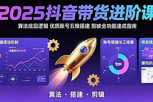 (15571期)2025抖音带货进阶课:算法底层逻辑,优质账号五维搭建,剪映全功能速成指南