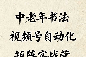 中老年书法视频号自动化矩阵实战营,一套自动化流程玩转中老年书法视频号矩阵