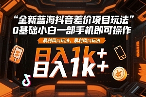 全新蓝海抖音差价项目玩法,0基础小白一部手机即可操作,暴利风口玩法,日入1k+【揭秘】