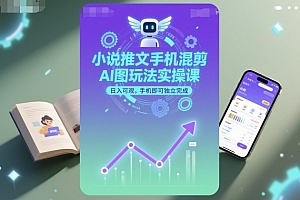 小说推文手机混剪AI图玩法实操课,日入可观,手机即可独立完成