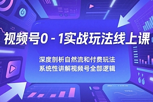 视频号0-1实战玩法线上课,深度剖析自然流和付费玩法,统性讲解视频号全部逻辑