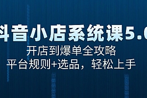 (15080期)抖音小店系统课5.0,开店到爆单全攻略,平台规则+选品,轻松上手