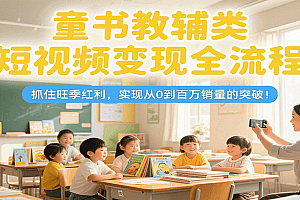 童书教辅类短视频变现全流程,抓住旺季红利,实现从0到百万销量的突破!