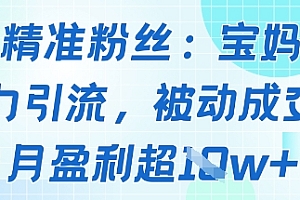 精准粉丝:宝妈暴力引流方法,被动成交,月盈利超1w+