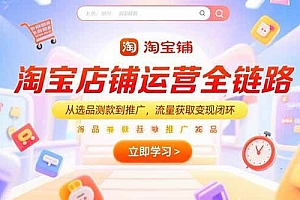 (15316期)淘宝店铺运营全链路,从选品测款到推广,流量获取变现闭环
