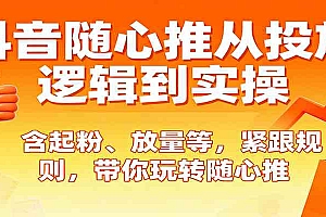 抖音随心推从投放逻辑到实操,含起粉、放量等,紧跟规则,带你玩转随心推