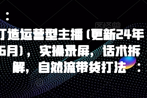 打造运营型主播(更新25年8月),实操录屏,话术拆解,自然流带货打法